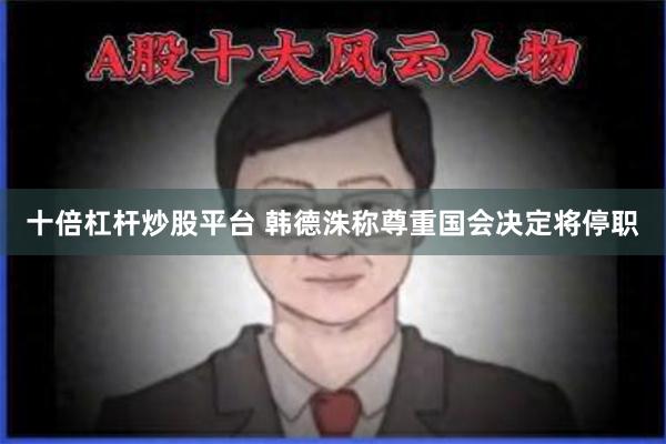 十倍杠杆炒股平台 韩德洙称尊重国会决定将停职