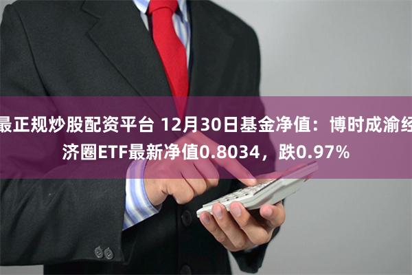 最正规炒股配资平台 12月30日基金净值：博时成渝经济圈ETF最新净值0.8034，跌0.97%