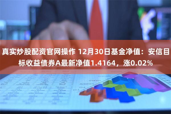 真实炒股配资官网操作 12月30日基金净值：安信目标收益债券A最新净值1.4164，涨0.02%