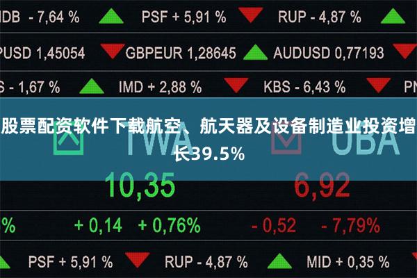 股票配资软件下载航空、航天器及设备制造业投资增长39.5%