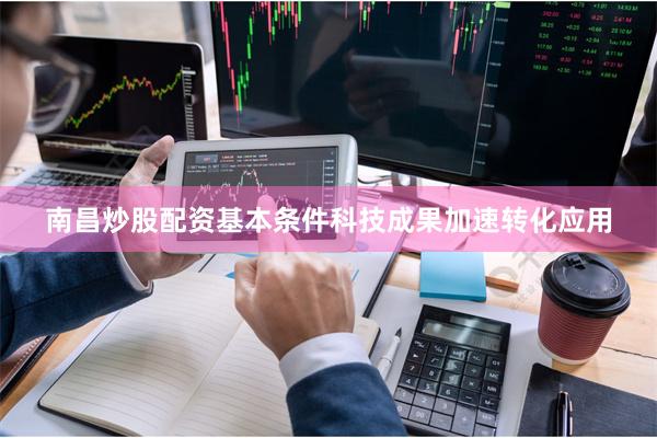 南昌炒股配资基本条件科技成果加速转化应用