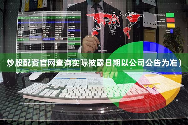 炒股配资官网查询实际披露日期以公司公告为准）