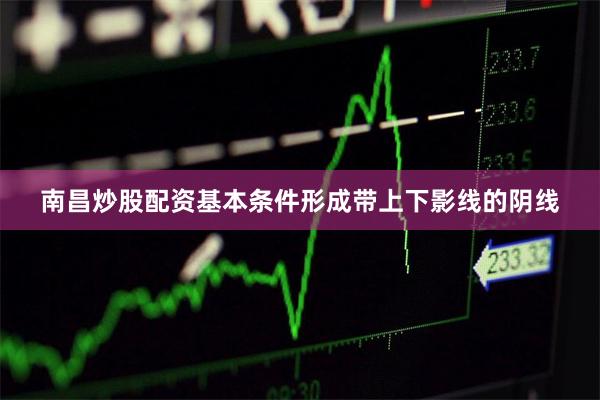 南昌炒股配资基本条件形成带上下影线的阴线