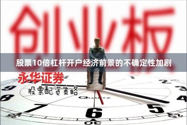 股票10倍杠杆开户经济前景的不确定性加剧