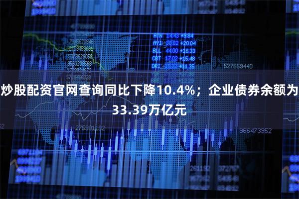 炒股配资官网查询同比下降10.4%；企业债券余额为33.39万亿元